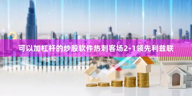 可以加杠杆的炒股软件热刺客场2-1领先利兹联