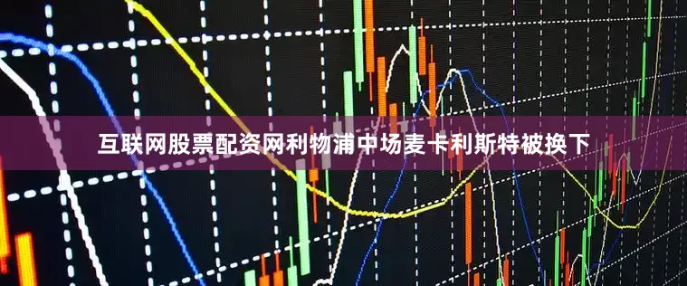 互联网股票配资网利物浦中场麦卡利斯特被换下