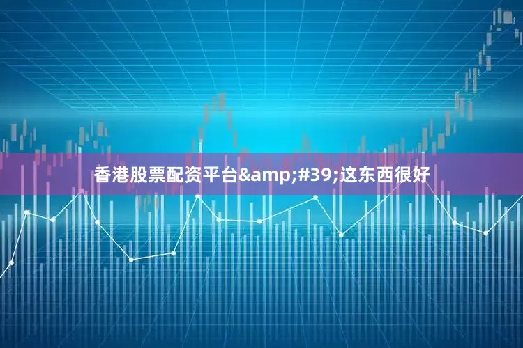 香港股票配资平台&#39;这东西很好