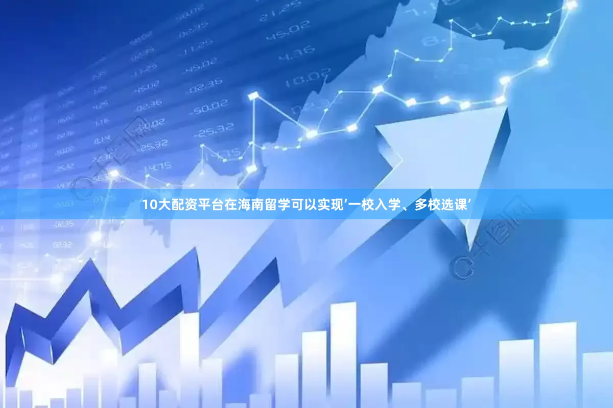 10大配资平台在海南留学可以实现‘一校入学、多校选课’