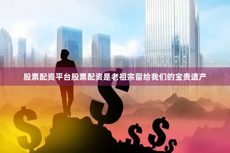 股票配资平台股票配资是老祖宗留给我们的宝贵遗产