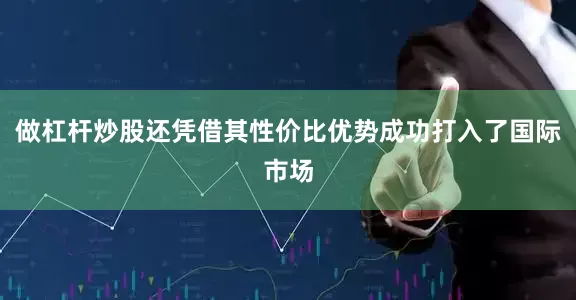 做杠杆炒股还凭借其性价比优势成功打入了国际市场