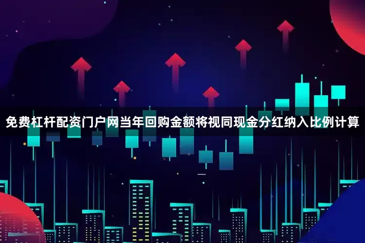 免费杠杆配资门户网当年回购金额将视同现金分红纳入比例计算