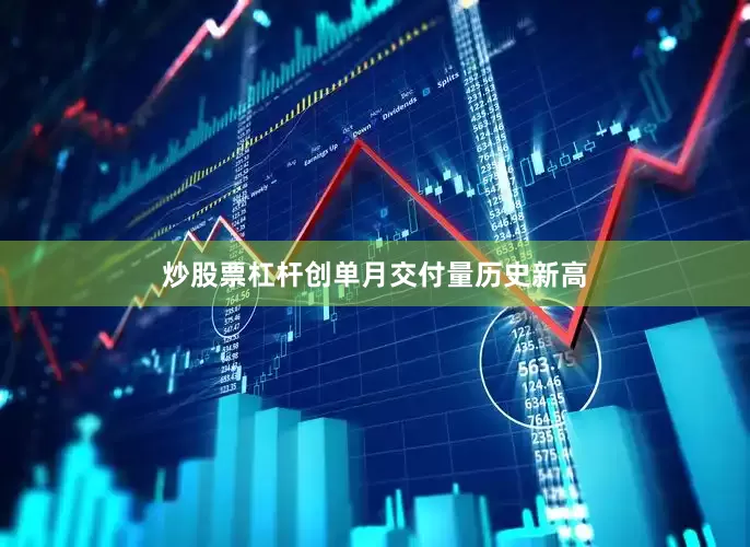 炒股票杠杆创单月交付量历史新高