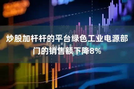 炒股加杆杆的平台绿色工业电源部门的销售额下降8%