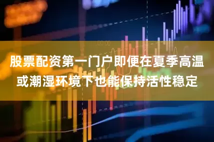 股票配资第一门户即便在夏季高温或潮湿环境下也能保持活性稳定