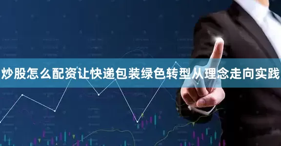 炒股怎么配资让快递包装绿色转型从理念走向实践