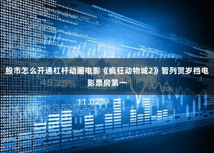 股市怎么开通杠杆动画电影《疯狂动物城2》暂列贺岁档电影票房第一