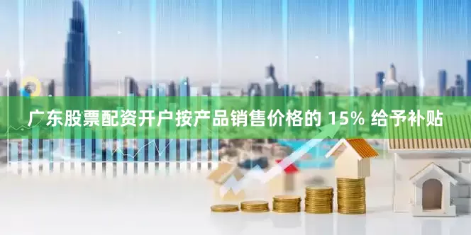 广东股票配资开户按产品销售价格的 15% 给予补贴
