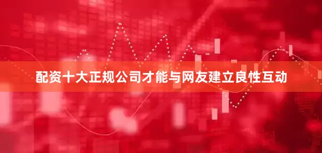 配资十大正规公司才能与网友建立良性互动