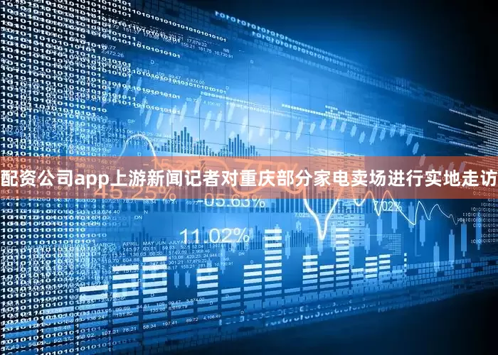 配资公司app上游新闻记者对重庆部分家电卖场进行实地走访