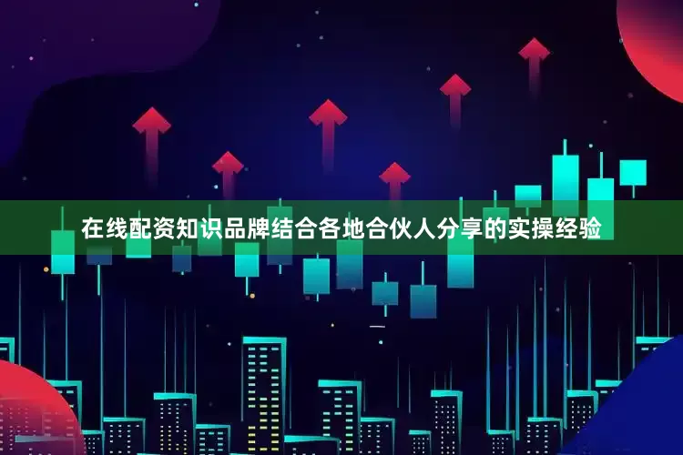 在线配资知识品牌结合各地合伙人分享的实操经验