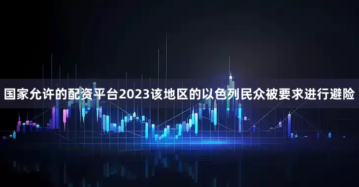 国家允许的配资平台2023该地区的以色列民众被要求进行避险