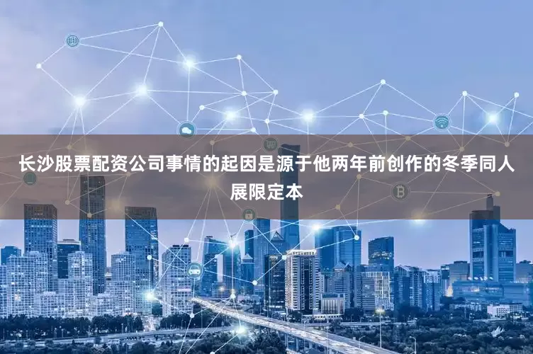 长沙股票配资公司事情的起因是源于他两年前创作的冬季同人展限定本